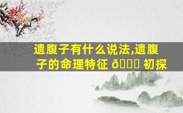 遗腹子有什么说法,遗腹子的命理特征 🐋 初探